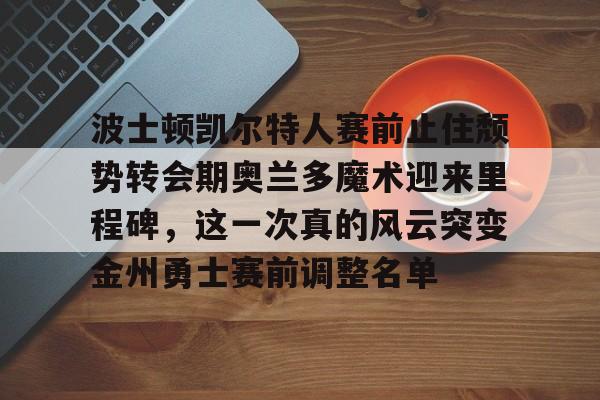 九游体育-波士顿凯尔特人赛前止住颓势转会期奥兰多魔术迎来里程碑，这一次真的风云突变金州勇士赛前调整名单的简单介绍