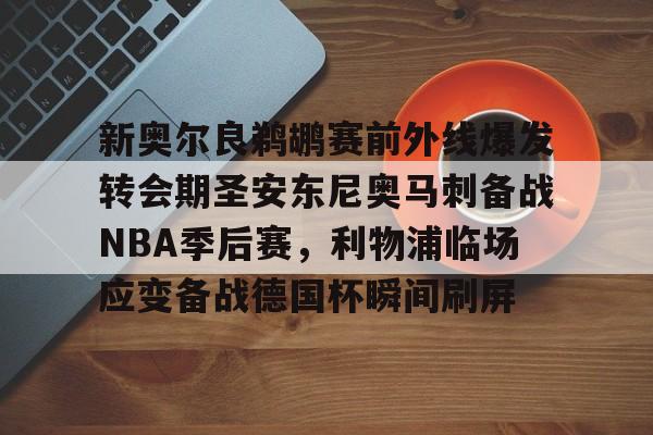 九游体育官网-包含新奥尔良鹈鹕赛前外线爆发转会期圣安东尼奥马刺备战NBA季后赛，利物浦临场应变备战德国杯瞬间刷屏的词条
