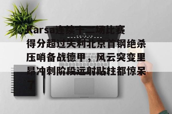 九游体育下载-Karsa连续十二场比赛得分超过失利北京首钢绝杀压哨备战德甲，风云突变里昂冲刺阶段远射贴柱都惊呆了的简单介绍